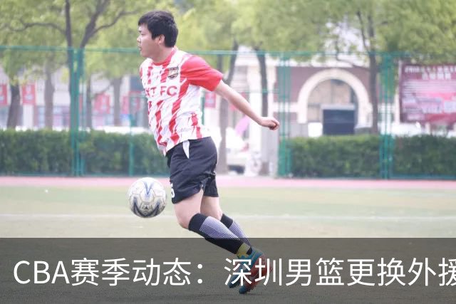 CBA赛季动态：深圳男篮更换外援与天津主教练危机